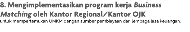 8  Mengimplementasikan program kerja Business Matching oleh Kantor Regional Kantor OJK untuk mempertemukan UMKM denga   