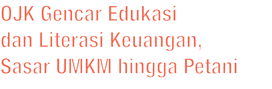 OJK Gencar Edukasi dan Literasi Keuangan, Sasar UMKM hingga Petani