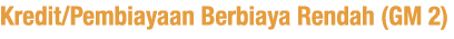 Kredit Pembiayaan Berbiaya Rendah (GM 2) 