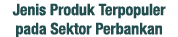 Jenis Produk Terpopuler pada Sektor Perbankan