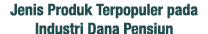 Jenis Produk Terpopuler pada Industri Dana Pensiun
