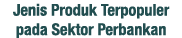 Jenis Produk Terpopuler pada Sektor Perbankan