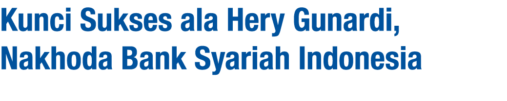 Kunci Sukses ala Hery Gunardi, Nakhoda Bank Syariah Indonesia