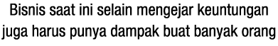 Bisnis saat ini selain mengejar keuntungan juga harus punya dampak buat banyak orang