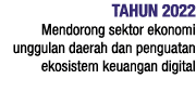 TAHUN 2022 Mendorong sektor ekonomi unggulan daerah dan penguatan ekosistem keuangan digital