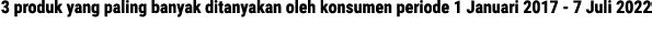 3 produk yang paling banyak ditanyakan oleh konsumen periode 1 Januari 2017 - 7 Juli 2022