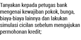 Tanyakan kepada petugas bank mengenai kewajiban pokok, bunga, biaya-biaya lainnya dan lakukan simulasi cicilan sebelu...