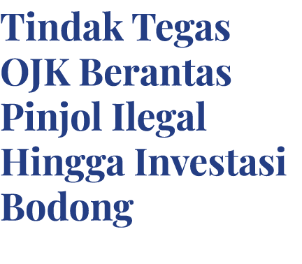 Tindak Tegas OJK Berantas Pinjol Ilegal Hingga Investasi Bodong